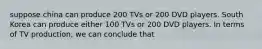 suppose china can produce 200 TVs or 200 DVD players. South Korea can produce either 100 TVs or 200 DVD players. In terms of TV production, we can conclude that