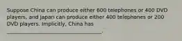 Suppose China can produce either 600 telephones or 400 DVD players, and Japan can produce either 400 telephones or 200 DVD players. Implicitly, China has _____________________________________.