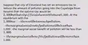 Suppose that city of Cleveland has set an emissions tax to reduce the amount of pollution going into the Cuyahoga River. Assume that the optimal tax would be 2,500 but that city officials have set the tax at1,000. At the equilibrium with the 1,000 tax: -there will be too much pollution. -the marginal social cost of pollution will be less than1,000. -the marginal social benefit of pollution will be less than 1,000. -the marginal social benefit of pollution will be more than1,000.