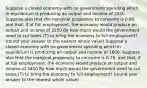 Suppose a closed economy with no government spending which in equilibrium is producing an output and income of 2050. Suppose also that the marginal propensity to consume is 0.80, and that, if at full employment, the economy would produce an output and income of 3150 By how much would the government need to cut taxes (T) to bring the economy to full employment? (round your answer to the nearest whole value) Suppose a closed economy with no government spending which in equilibrium is producing an output and income of 1600. Suppose also that the marginal propensity to consume is 0.75, and that, if at full employment, the economy would produce an output and income of 3400 By how much would the government need to cut taxes (T) to bring the economy to full employment? (round your answer to the nearest whole value)