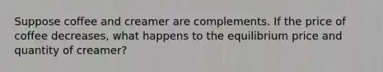 Suppose coffee and creamer are complements. If the price of coffee decreases, what happens to the equilibrium price and quantity of creamer?