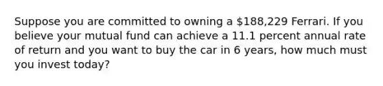 Suppose you are committed to owning a 188,229 Ferrari. If you believe your mutual fund can achieve a 11.1 percent annual rate of return and you want to buy the car in 6 years, how much must you invest today?