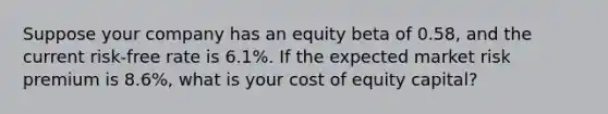 Suppose your company has an equity beta of 0.58, and the current risk-free rate is 6.1%. If the expected market risk premium is 8.6%, what is your cost of equity capital?