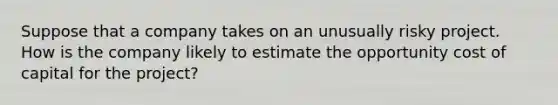 Suppose that a company takes on an unusually risky project. How is the company likely to estimate the opportunity cost of capital for the project?