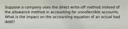 Suppose a company uses the direct write-off method instead of the allowance method in accounting for uncollectible accounts. What is the impact on the accounting equation of an actual bad debt?