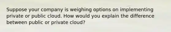 Suppose your company is weighing options on implementing private or public cloud. How would you explain the difference between public or private cloud?