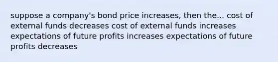 suppose a company's bond price increases, then the... cost of external funds decreases cost of external funds increases expectations of future profits increases expectations of future profits decreases