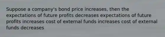 Suppose a company's bond price increases, then the expectations of future profits decreases expectations of future profits increases cost of external funds increases cost of external funds decreases