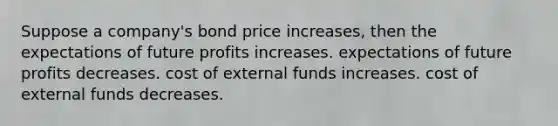 Suppose a company's bond price increases, then the expectations of future profits increases. expectations of future profits decreases. cost of external funds increases. cost of external funds decreases.