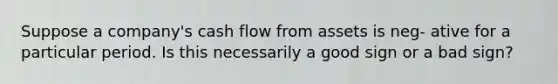 Suppose a company's cash flow from assets is neg- ative for a particular period. Is this necessarily a good sign or a bad sign?