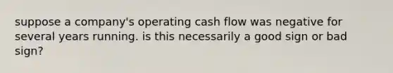 suppose a company's operating cash flow was negative for several years running. is this necessarily a good sign or bad sign?