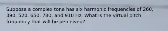 Suppose a complex tone has six harmonic frequencies of 260, 390, 520, 650, 780, and 910 Hz. What is the virtual pitch frequency that will be perceived?