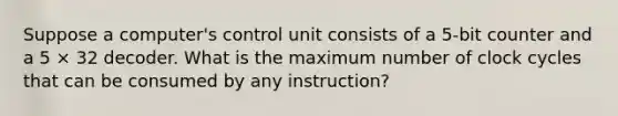 Suppose a computer's control unit consists of a 5-bit counter and a 5 × 32 decoder. What is the maximum number of clock cycles that can be consumed by any instruction?