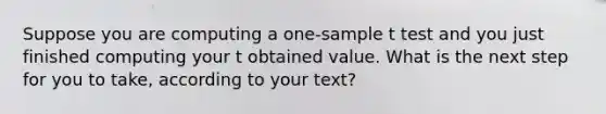 Suppose you are computing a one-sample t test and you just finished computing your t obtained value. What is the next step for you to take, according to your text?