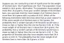 Suppose you are conducting a test of significance for the weight of Snickers bars. Your hypotheses are: Null: The population mean weight is 16.4 grams. Alternative: The population mean weight is more than 16.4 grams. From your random sample of 40 Snickers bars, you conclude that the mean weight of all Snickers bars is more than 16.4 grams with a p-value of 0.02. Which of the following statements best describes what that p-value means? A. If the mean weight of all Snickers bars is 16.4 grams, the probability that a random sample of 40 Snickers would have a mean as high or higher than the one we found is 0.02. B. If the mean weight of all Snickers bars is more than 16.4 grams, the probability that a random sample of 40 Snickers would have a mean as high or higher than the one we found is 0.02. C. The proportion of Snickers bars that have weights more than 16.4 grams is 0.02. D. The probability that the mean weight of all Snickers bars is more than 16.4 grams is 0.02.