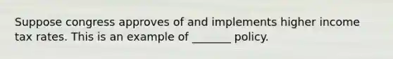 Suppose congress approves of and implements higher income tax rates. This is an example of _______ policy.