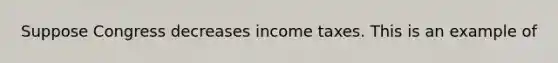 Suppose Congress decreases income taxes. This is an example of