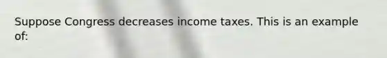 Suppose Congress decreases income taxes. This is an example of: