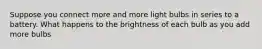 Suppose you connect more and more light bulbs in series to a battery. What happens to the brightness of each bulb as you add more bulbs