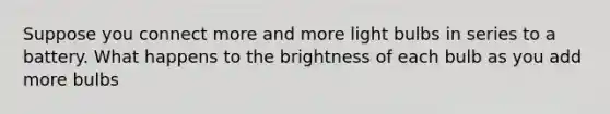 Suppose you connect more and more light bulbs in series to a battery. What happens to the brightness of each bulb as you add more bulbs