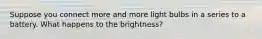 Suppose you connect more and more light bulbs in a series to a battery. What happens to the brightness?