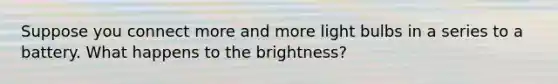 Suppose you connect more and more light bulbs in a series to a battery. What happens to the brightness?