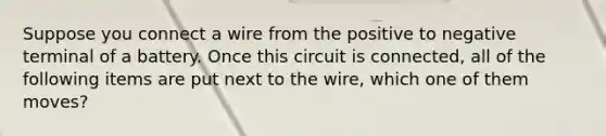 Suppose you connect a wire from the positive to negative terminal of a battery. Once this circuit is connected, all of the following items are put next to the wire, which one of them moves?