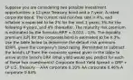 Suppose you are considering two possible investment opportunities: a 12-year Treasury bond and a 7-year, A-rated corporate bond. The current real risk-free rate is 4%; and inflation is expected to be 2% for the next 2 years, 3% for the following 4 years, and 4% thereafter. The maturity risk premium is estimated by the formula: MRP = 0.02(t - 1)%. The liquidity premium (LP) for the corporate bond is estimated to be 0.3%. Use the table below to determine the default risk premium (DRP), given the company's bond rating. Remember to subtract the bond's LP from the corporate spread given in the table to arrive at the bond's DRP. What yield would you predict for each of these two investments? Corporate Bond Yield Spread = DRP + LP U.S. Treasury -- AAA corporate 0.10% AA corporate 0.46% A corporate 0.84%