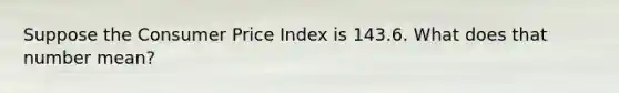 Suppose the Consumer Price Index is 143.6. What does that number​ mean?