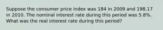 Suppose the consumer price index was 184 in 2009 and 198.17 in 2010. The nominal interest rate during this period was 5.8%. What was the real interest rate during this period?