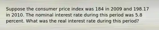 Suppose the consumer price index was 184 in 2009 and 198.17 in 2010. The nominal interest rate during this period was 5.8 percent. What was the real interest rate during this period?