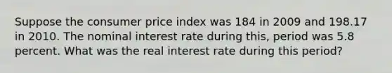 Suppose the consumer price index was 184 in 2009 and 198.17 in 2010. The nominal interest rate during this, period was 5.8 percent. What was the real interest rate during this period?