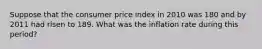 Suppose that the consumer price index in 2010 was 180 and by 2011 had risen to 189. What was the inflation rate during this period?