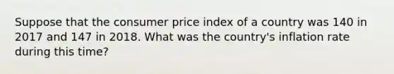 Suppose that the consumer price index of a country was 140 in 2017 and 147 in 2018. What was the country's inflation rate during this time?