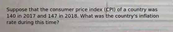 Suppose that the consumer price index (CPI) of a country was 140 in 2017 and 147 in 2018. What was the country's inflation rate during this time?