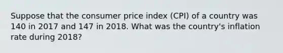 Suppose that the consumer price index (CPI) of a country was 140 in 2017 and 147 in 2018. What was the country's inflation rate during 2018?