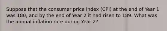 Suppose that the consumer price index (CPI) at the end of Year 1 was 180, and by the end of Year 2 it had risen to 189. What was the annual inflation rate during Year 2?