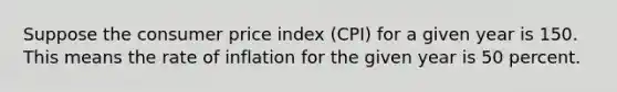 Suppose the consumer price index (CPI) for a given year is 150. This means the rate of inflation for the given year is 50 percent.