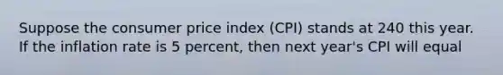 Suppose the consumer price index (CPI) stands at 240 this year. If the inflation rate is 5 percent, then next year's CPI will equal