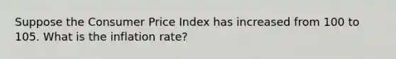 Suppose the Consumer Price Index has increased from 100 to 105. What is the inflation rate?