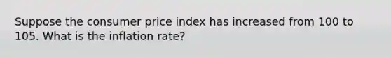 Suppose the consumer price index has increased from 100 to 105. What is the inflation rate?