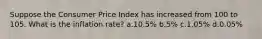 Suppose the Consumer Price Index has increased from 100 to 105. What is the inflation rate? a.10.5% b.5% c.1.05% d.0.05%