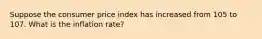 Suppose the consumer price index has increased from 105 to 107. What is the inflation rate?