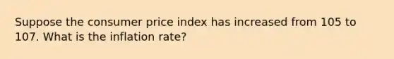 Suppose the consumer price index has increased from 105 to 107. What is the inflation rate?