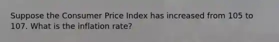 Suppose the Consumer Price Index has increased from 105 to 107. What is the inflation rate?