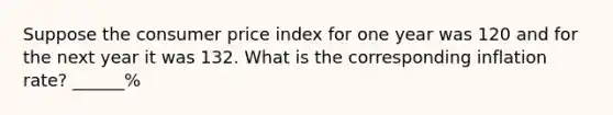 Suppose the consumer price index for one year was 120 and for the next year it was 132. What is the corresponding inflation rate? ______%