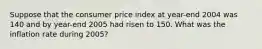 Suppose that the consumer price index at year-end 2004 was 140 and by year-end 2005 had risen to 150. What was the inflation rate during 2005?