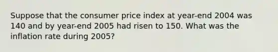 Suppose that the consumer price index at year-end 2004 was 140 and by year-end 2005 had risen to 150. What was the inflation rate during 2005?