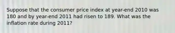 Suppose that the consumer price index at year-end 2010 was 180 and by year-end 2011 had risen to 189. What was the inflation rate during 2011?