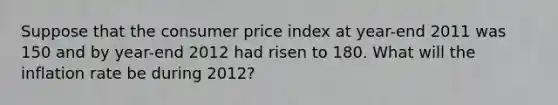 Suppose that the consumer price index at year-end 2011 was 150 and by year-end 2012 had risen to 180. What will the inflation rate be during 2012?